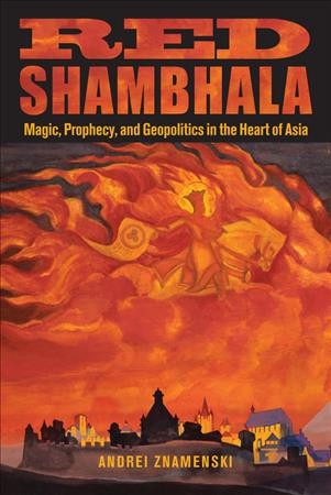 Red Shambhala : magic, prophecy, and geopolitics in the heart of Asia / Andrei Znamenski.