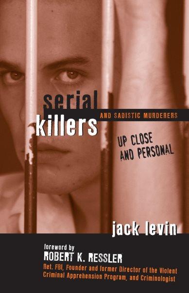 Serial killers and sadistic murderers : up close and personal / Jack Levin.