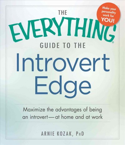 The everything guide to introvert edge : maximize the advantages of being an introvert at home and at work / Arnold Kozak, PhD.