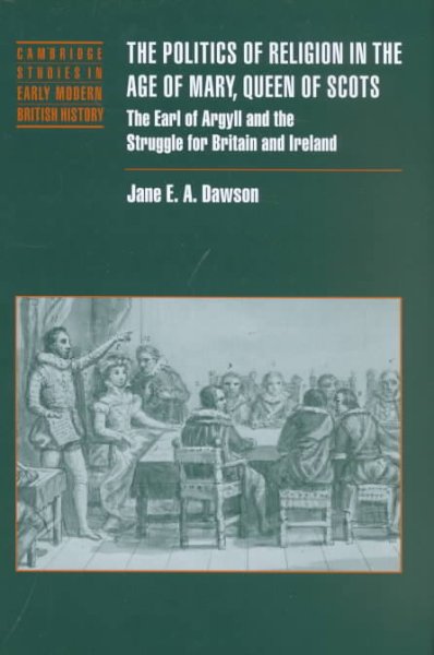 The politics of religion in the age of Mary, Queen of Scots : the Earl of Argyll and the struggle for Britain and Ireland / Jane E.A. Dawson.