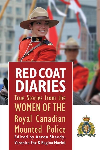 Red coat diaries : true stories from the women of the Royal Canadian Mounted Police / edited by Aaron Sheedy, Veronica Fox and Regina Marini.