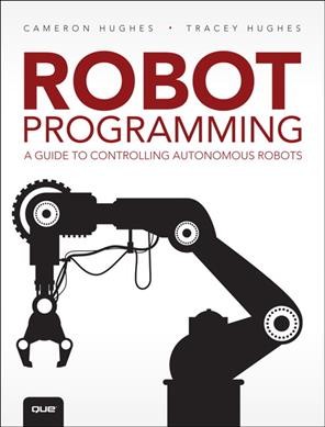 Robot programming: a guide to controlling autonomous robots / Cameron Hughes, Tracey Hughes.