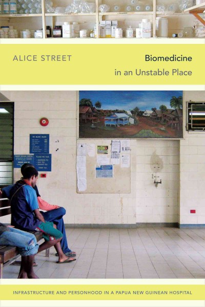Biomedicine in an unstable place : infrastructure and personhood in a Papua New Guinean hospital / Alice Street.