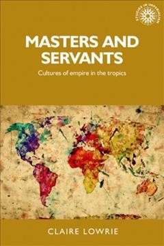 Masters and servants : cultures of empire in the Tropics / Claire Lowrie.