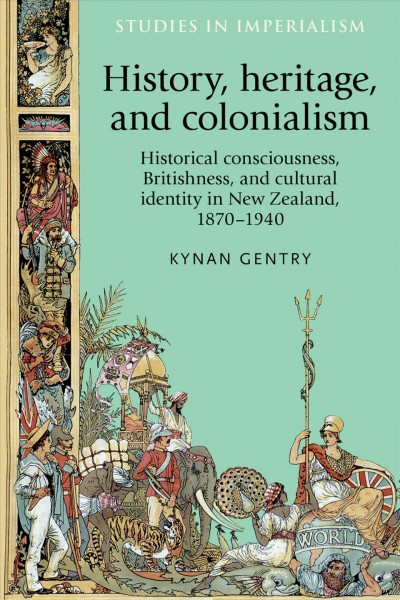 History, heritage, and colonialism : historical consciousness, Britishness, and cultural identity in New Zealand, 1870-1940 / Kynan Gentry.