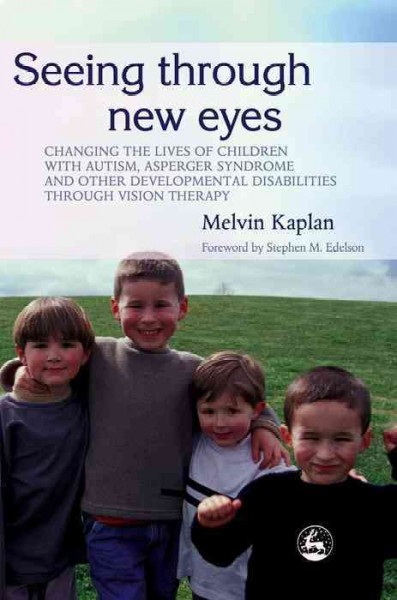 Seeing through new eyes : changing the lives of children with autism, Asperger syndrome and other developmental disabilities through vision therapy / Melvin Kaplan ; foreword by Stephen M. Edelson.