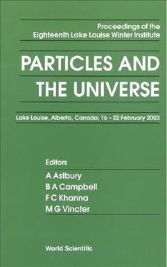 Particles and the Universe : Proceedings of the Eighteenth Lake Louise Winter Institute : Lake Louise, Alberta, Canada, 16-22 February 2003 / editors, A. Astbury [and others].