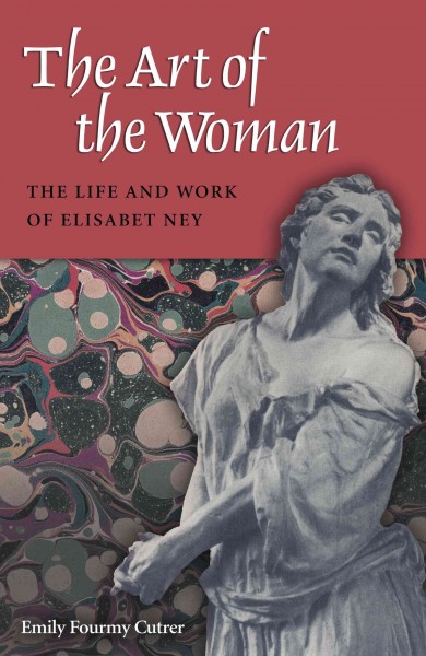 The art of the woman : the life and work of Elisabet Ney / Emily Fourmy Cutter.