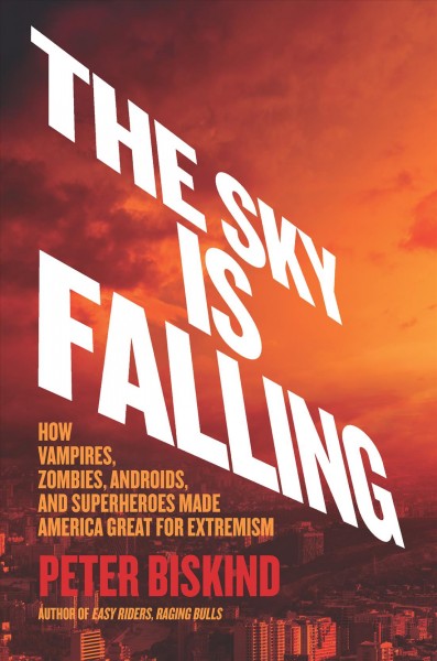 The sky is falling : how vampires, zombies, androids, and superheroes made America great for extremism / Peter Biskind.