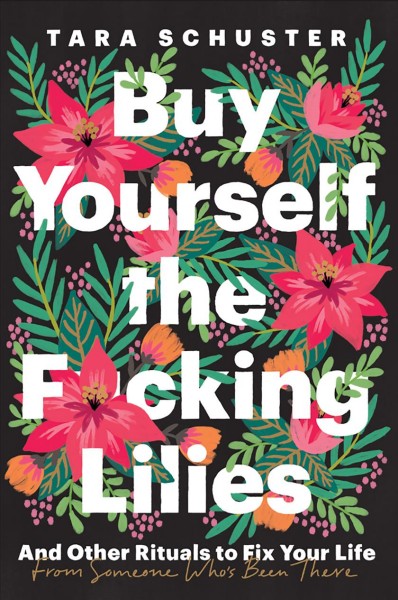 Buy yourself the f*cking lilies : and other rituals to fix your life, from someone who's been there / Tara Schuster.