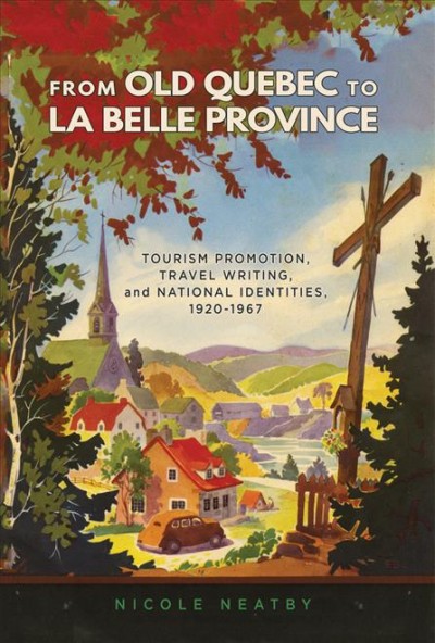 From Old Quebec to La Belle Province : tourism promotion, travel writing, and national identities, 1920-1967 / Nicole Neatby.
