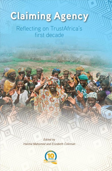 Claiming agency : reflecting on TrustAfrica's first decade / edited by Halima Mahomed and Elizabeth Coleman.