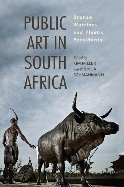 Public art in South Africa : bronze warriors and plastic presidents / edited by Kim Miller and Brenda Schmahmann.