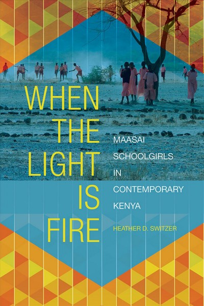 When the light is fire : Maasai schoolgirls in contemporary Kenya / Heather D. Switzer.