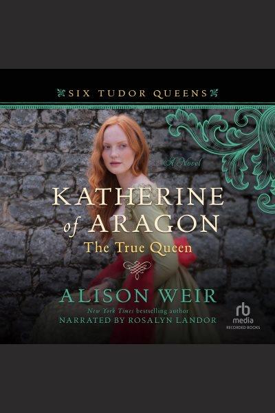 Katherine of aragon, the true queen [electronic resource] : A novel. Alison Weir.