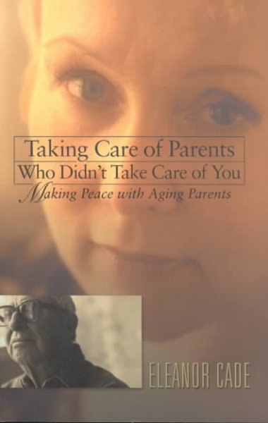 Taking care of parents who didn't take care of you : making peace with aging parents / Eleanor Cade.