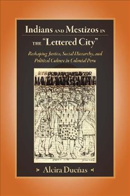 Indians and mestizos in the "lettered city" : reshaping justice, social hierarchy, and political culture in colonial Peru / Alcira Dueñas.
