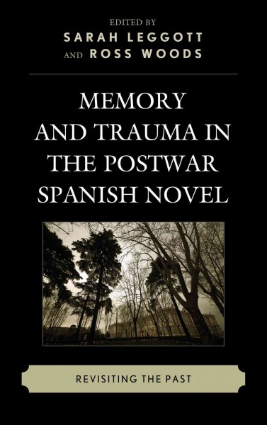Memory and Trauma in the Postwar Spanish Novel : Revisiting the Past / edited by Sarah Leggott and Ross Woods.