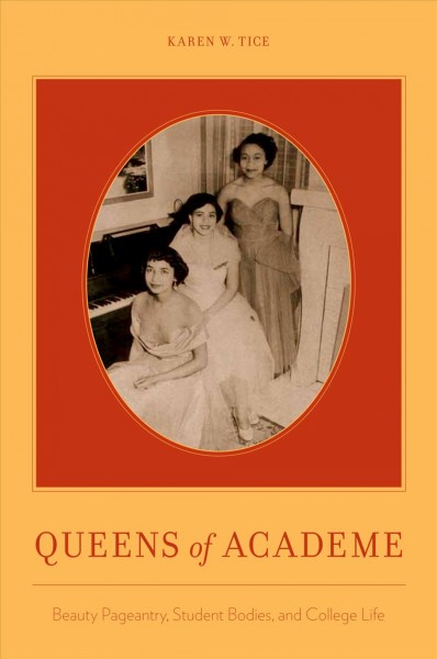 Queens of academe : beauty pageantry, student bodies, and college life / Karen W. Tice.