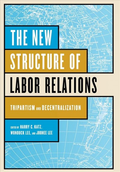 The new structure of labor relations : tripartism and decentralization / edited by Harry C. Katz, Wonduck Lee, and Joohee Lee.