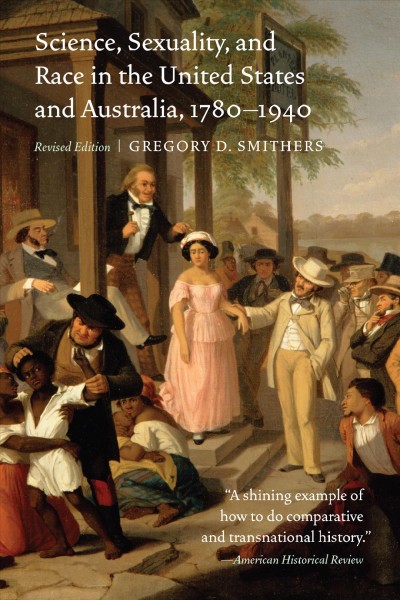 Science, sexuality, and race in the United States and Australia, 1780-1940 / Gregory D. Smithers.