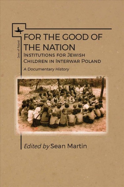 For the good of the nation : institutions for Jewish children in interwar Poland : a documentary history / Sean Martin ; preface by Joanna Michlic.
