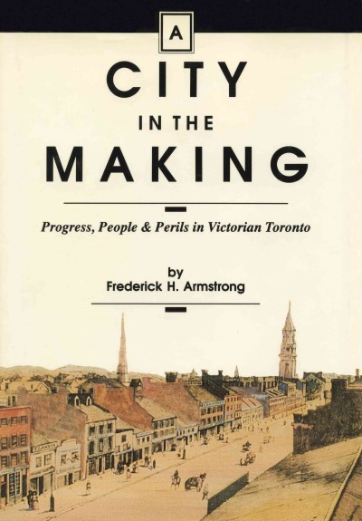 A city in the making [electronic resource] : progress, people & perils in Victorian Toronto / by Frederick H. Armstrong.