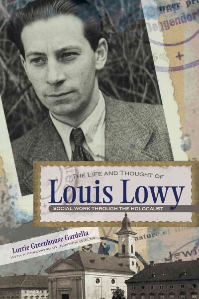 The Life and Thought of Louis Lowy : Social Work through the Holocaust / Lorrie Greenhouse Gardella.