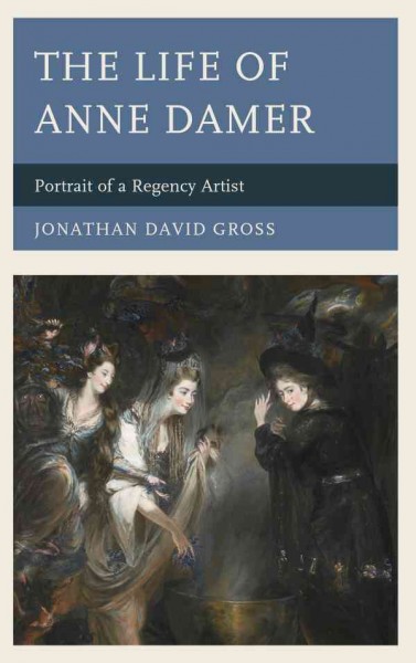 The life of Anne Damer : portrait of a Regency artist / Jonathan David Gross.