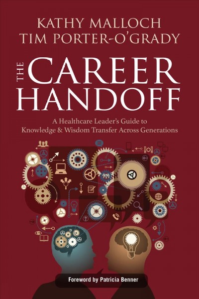 The career handoff : a healthcare leader's guide to knowledge & wisdom transfer across generations / [edited by] Kathy Malloch, Timothy Porter-O'Grady.