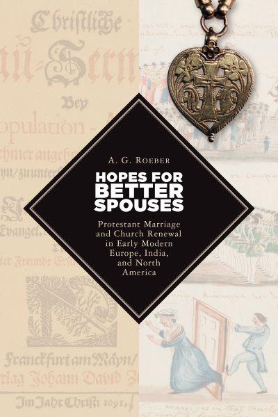 Hopes for better spouses : Protestant marriage and church renewal in early modern Europe, India, and North America / A.G. Roeber.