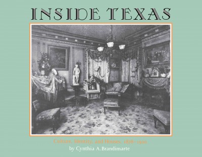 Inside Texas [electronic resource] : culture, identity, and houses, 1878-1920 / by Cynthia A. Brandimarte.