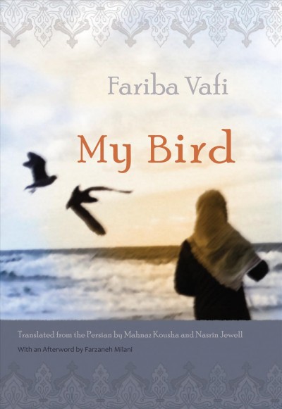 My bird [electronic resource] / Fariba Vafi ; translated from the Persian by Mahnaz Kousha and Nasrin Jewell ; with an afterword by Farzaneh Milani.
