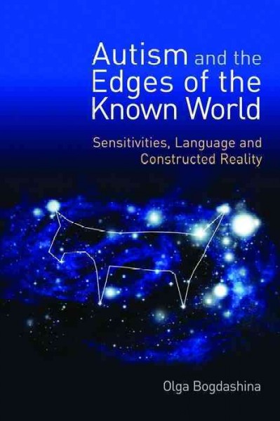 Autism and the edges of the known world [electronic resource] : sensitivities, language, and constructed reality / Olga Bogdashina ; foreword by Theo Peeters.