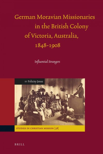 German Moravian missionaries in the British colony of Victoria, Australia, 1848-1908 [electronic resource] : influential strangers / by Felicity Jensz.