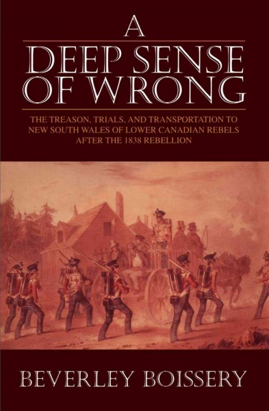 A deep sense of wrong [electronic resource] : the treason, trials, and transportation to New South Wales of Lower Canadian rebels after the 1838 rebellion / Beverley D. Boissery.