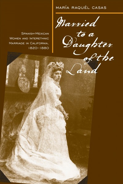 Married to a daughter of the land [electronic resource] : Spanish-Mexican women and interethnic marriage in California, 1820-1880 / María Raquél Casas.