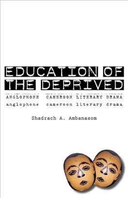 Education of the deprived [electronic resource] : Anglophone Cameroon literary drama / Shadrach A. Ambanasom.