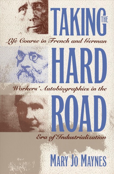 Taking the hard road [electronic resource] : life course in French and German workers' autobiographies in the era of industrialization / Mary Jo Maynes.