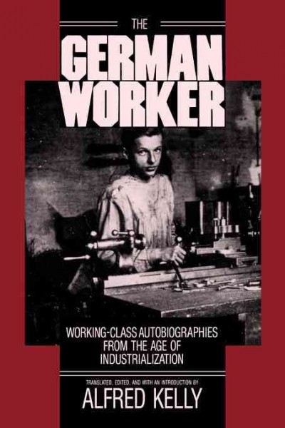 The German worker [electronic resource] : working-class autobiographies from the age of industrialization / translated, edited, and with an introduction by Alfred Kelly.