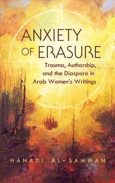 Anxiety of erasure [electronic resource] : trauma, authorship, and the diaspora in Arab women's writings / Hanadi Al-Samman.
