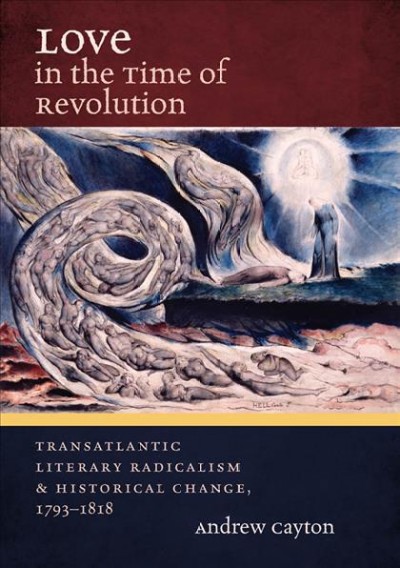 Love in the time of revolution [electronic resource] : transatlantic literary radicalism and historical change, 1793-1818 / Andrew Cayton.