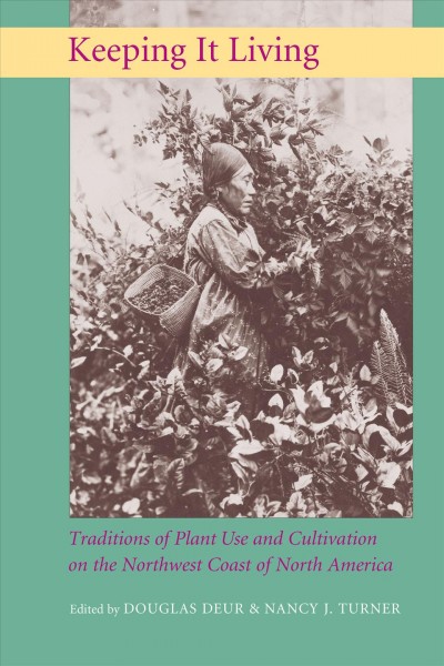 Keeping it living [electronic resource] : traditions of plant use and cultivation on the Northwest Coast of North America / edited by Douglas Deur and Nancy J. Turner.