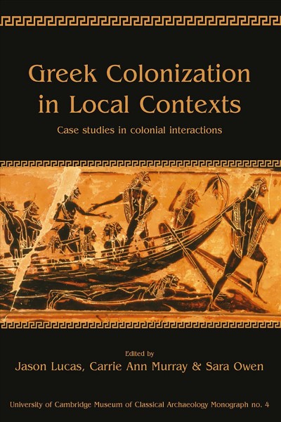 Greek colonization in local contexts : case studies in colonial interactions / edited by Jason Lucas, Carrie Ann Murray, Sara Owen ; with a foreword by Martin Millett.