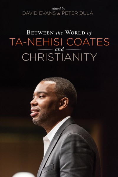 Between the world of Ta-Nehisi Coates and Christianity / edited by David Evans and Peter Dula