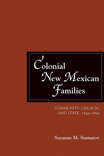 Colonial New Mexican families : community, church, and state, 1692-1800 / Suzanne M. Stamatov.
