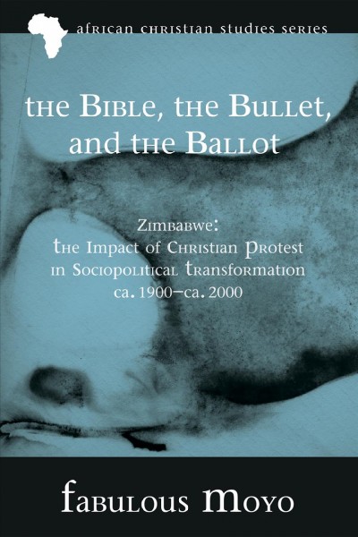 The Bible, the Bullet, and the Ballot : Zimbabwe: The Impact of Christian Protest in Sociopolitical Transformation, ca. 1900-ca. 2000.
