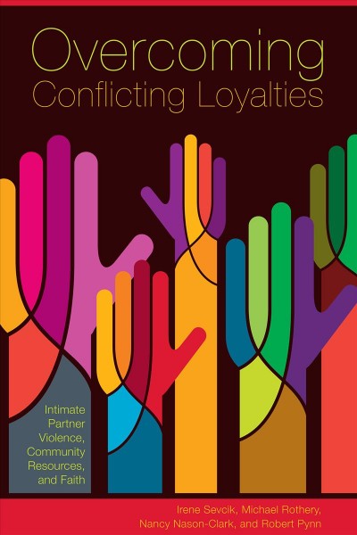 Overcoming conflicting loyalties : intimate partner violence, community resources and faith / Irene Sevcik, Michael Rothery, Nancy Nason-Clark, and Robert Pynn.