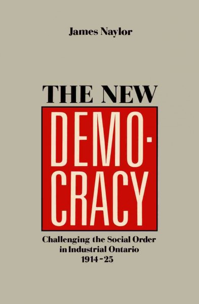 The new democracy [electronic resource] : challenging the social order in industrial Ontario, 1914-1925 / James Naylor.