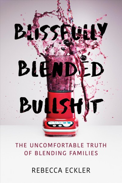 Blissfully blended bullshit : the uncomfortable truth of blending families / Rebecca Eckler.
